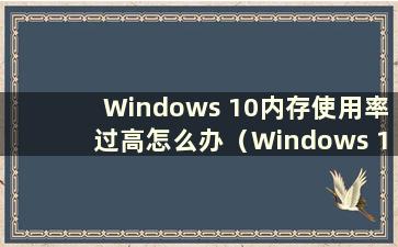 Windows 10内存使用率过高怎么办（Windows 10内存使用率过高）